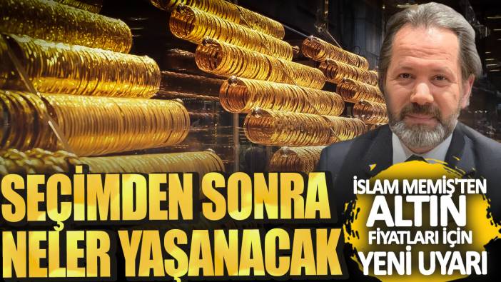 İslam Memiş'ten altın fiyatları için yeni uyarı! Seçimden sonra neler yaşanacak