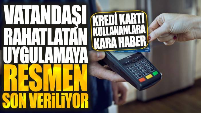 Kredi kartı kullananlara kara haber! Vatandaşı rahatlatan uygulamaya resmen son veriliyor