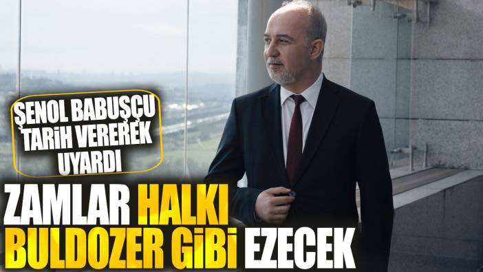 Şenol Babuşçu: Zamlar halkı buldozer gibi ezecek