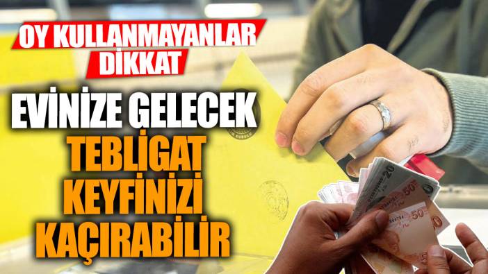 Oy kullanmayanlar dikkat! Evinize gelecek tebligat keyfinizi kaçırabilir