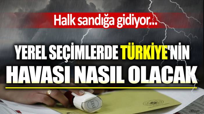 Yerel seçimlerde Türkiye'nin havası nasıl olacak? Meteoroloji tek tek uyardı!