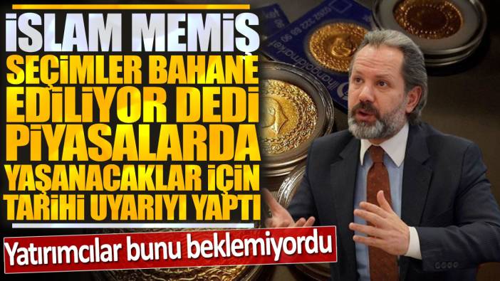 İslam Memiş seçimler bahane ediliyor dedi piyasalarda yaşanacaklar için tarihi uyarı yaptı: Yatırımcılar bunu beklemiyordu