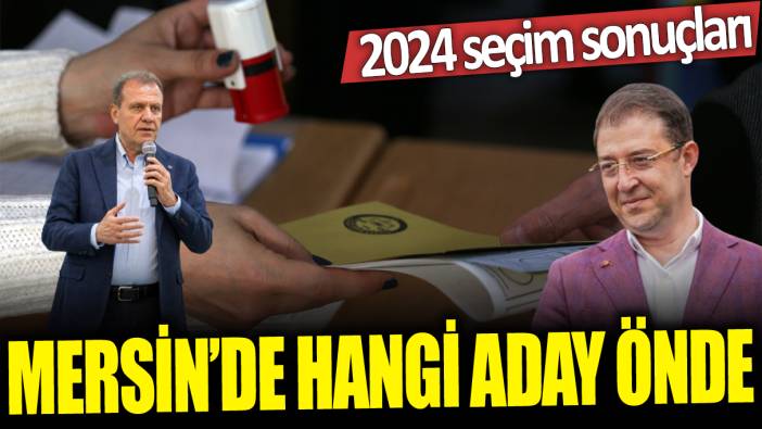 Mersin'de hangi aday önde: 2024 seçim sonuçları