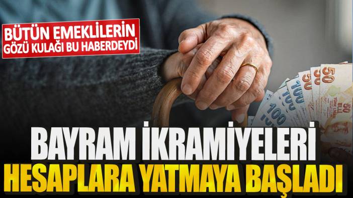 Bütün emeklilerin gözü kulağı bu haberdeydi! Bayram ikramiyeleri hesaplara yatmaya başladı