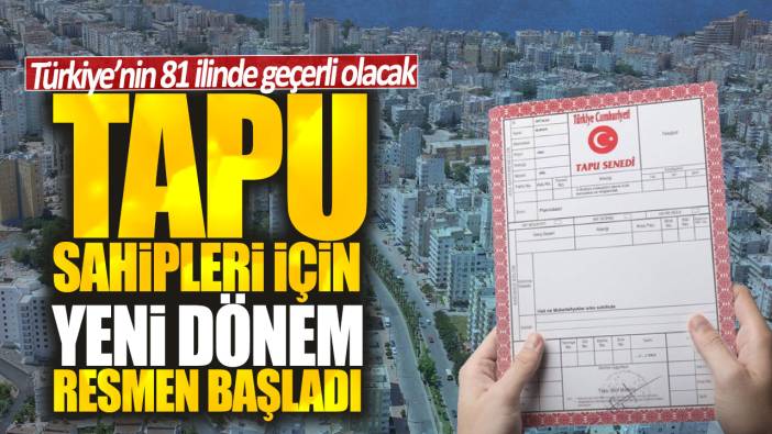 Tapu sahipleri için yeni dönem resmen başladı! Türkiye’nin 81 ilinde geçerli olacak