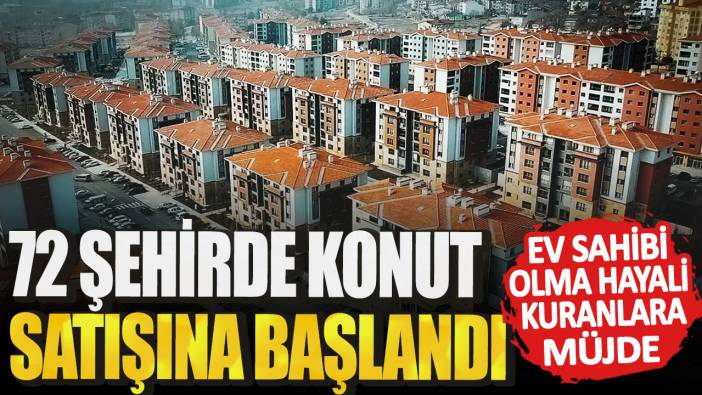 Ev sahibi olma hayali kuranlara müjde! 72 şehirde konut satışına başlandı