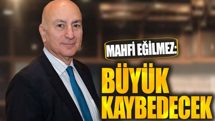 Mahfi Eğilmez: Büyük kaybedecek