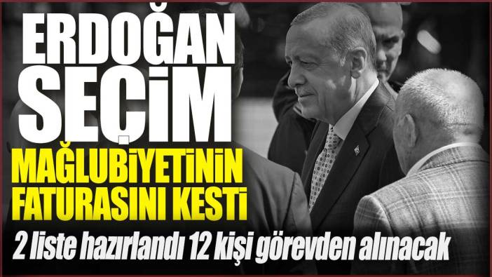 Erdoğan seçim mağlubiyetinin faturasını kesti: 2 liste hazırlandı 12 kişi görevden alınacak