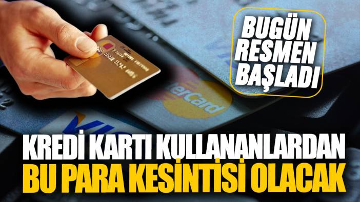 Kredi kartı kullananlardan bu para kesintisi olacak! Bugün resmen başladı