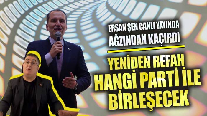 Ersan Şen canlı yayında ağzından kaçırdı Yeniden Refah hangi parti ile birleşecek