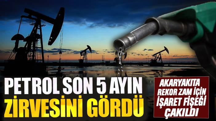 Akaryakıta rekor zam için işaret fişeği çakıldı! Petrol son 5 ayın zirvesini gördü