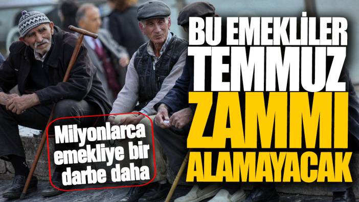 Milyonlarca emekliye bir darbe daha! Bu emekliler temmuz zammı alamayacak