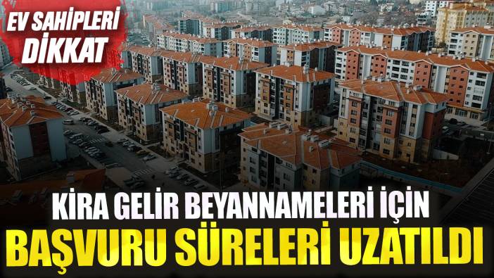 Ev sahipleri dikkat! Kira gelir beyannameleri için başvuru süreleri uzatıldı