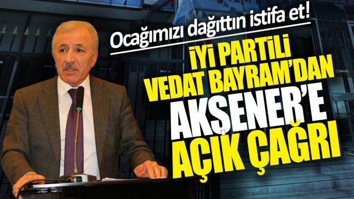 İYİ Partili Vedat Bayram'dan Meral Akşener'e açık çağrı: Ocağımızı dağıttın istifa et!