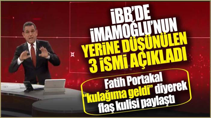 Portakal ‘kulağıma geldi’ diyerek flaş kulisi paylaştı: İBB’de İmamoğlu’nun yerine düşünülen 3 ismi açıkladı