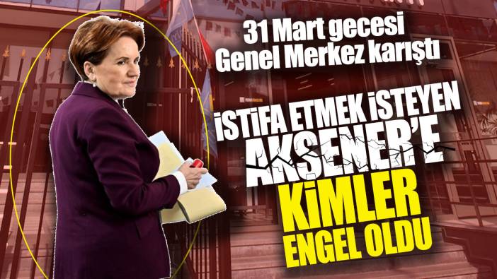 31 Mart gecesi Genel Merkez karıştı: İstifa etmek isteyen Akşener’e kimler engel oldu