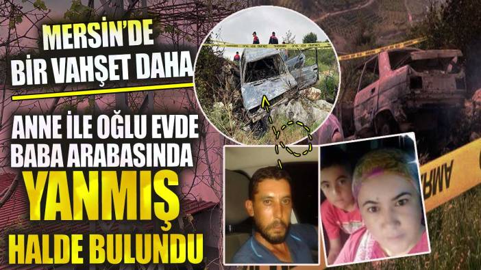 Mersin’de bir vahşet daha anne ile oğlu evde baba arabasında yanmış halde bulundu