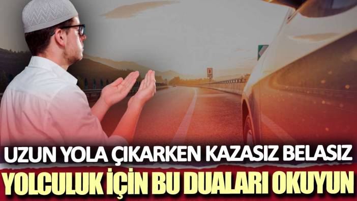 Uzun yola çıkarken kazasız belasız yolculuk için hangi dua okunur?