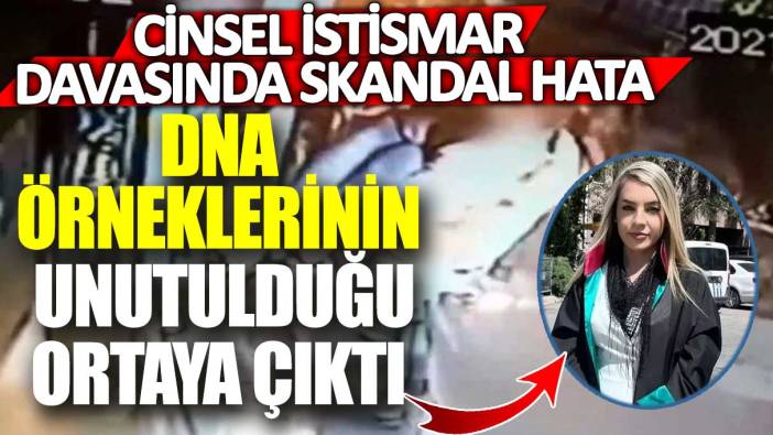 Cinsel istismar davasında skandal hata! DNA örneklerinin unutulduğu ortaya çıktı