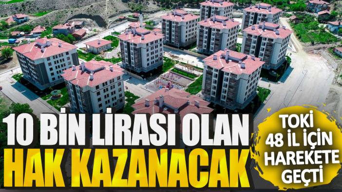 10 bin lirası olan hak kazanacak! TOKİ 48 il için harekete geçti