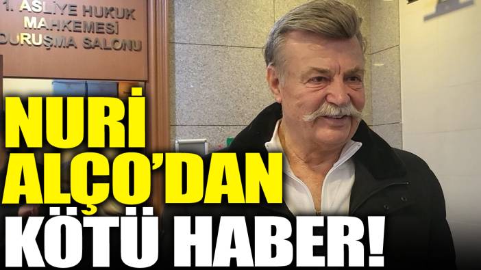 Nuri Alço'dan kötü haber!