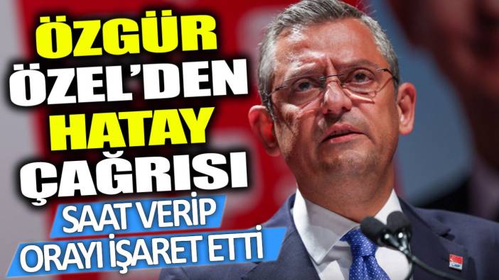 Özgür Özel'den Hatay çağrısı: Saat verip orayı işaret etti