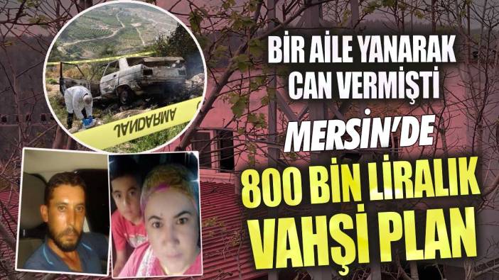 Mersin’de 800 bin liralık vahşi plan! Bir aile yanarak can vermişti