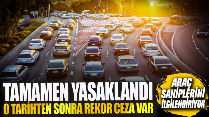 Araç sahiplerini ilgilendiriyor! Tamamen yasaklandı o tarihten sonra rekor ceza var