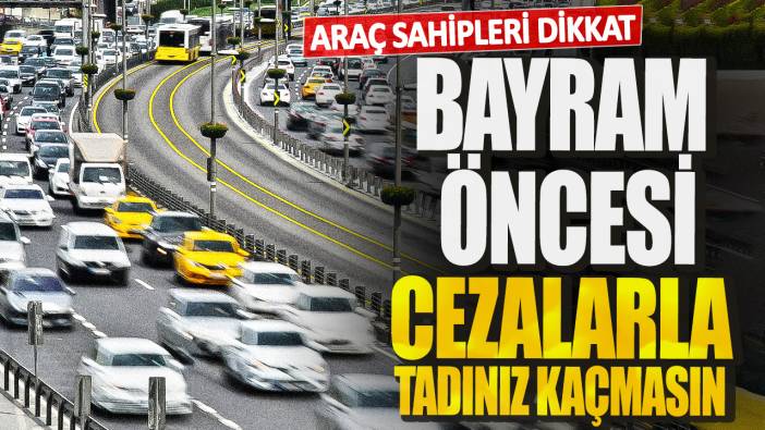 Araç sahipleri dikkat! Bayram öncesi cezalarla tadınız kaçmasın