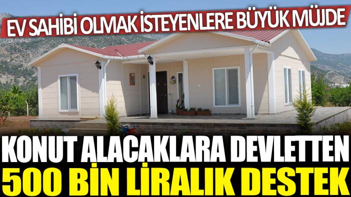 Konut alacaklara devlette 500 bin liralık destek: Ev sahibi olmak isteyenlere büyük müjde