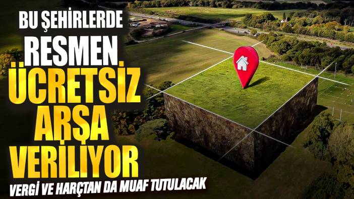 Bu şehirlerde arsalar resmen ücretsiz veriliyor! Vergi ve harçtan da muaf tutulacak