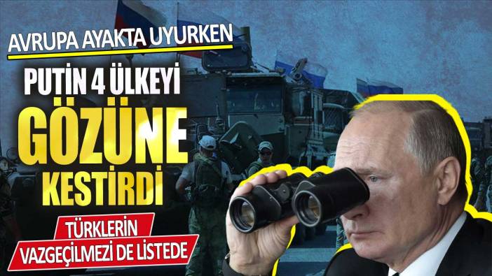 Avrupa ayakta uyurken Putin gözüne 4 ülkeyi kestirdi! Türklerin vazgeçilmezi de listede