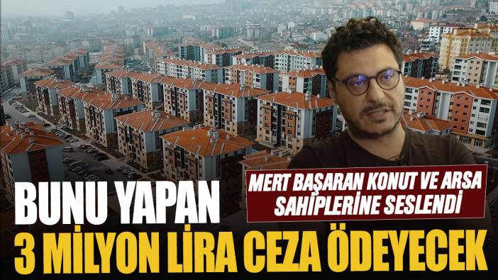 Mert Başaran konut ve arsa sahiplerine seslendi! Bunu yapan 3 milyon lira ceza ödeyecek