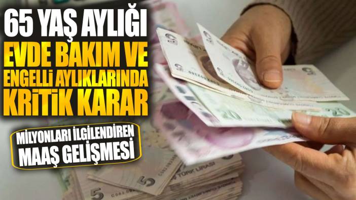 65 yaş aylığı, evde bakım ve engelli aylıklarında kritik karar! Milyonları ilgilendiren maaş gelişmesi
