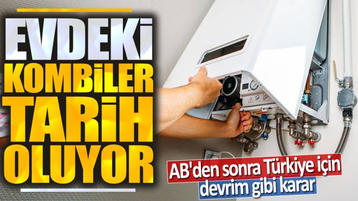 Evdeki kombiler tarih oluyor! AB'den sonra Türkiye için devrim gibi karar