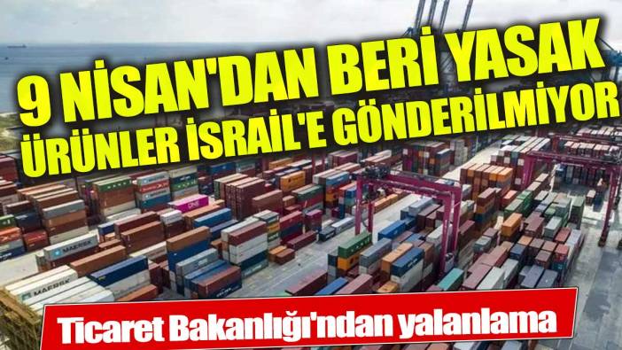 Ticaret Bakanlığı'ndan yalanlama:  9 Nisan'dan beri yasak ürünler İsrail'e gönderilmiyor!