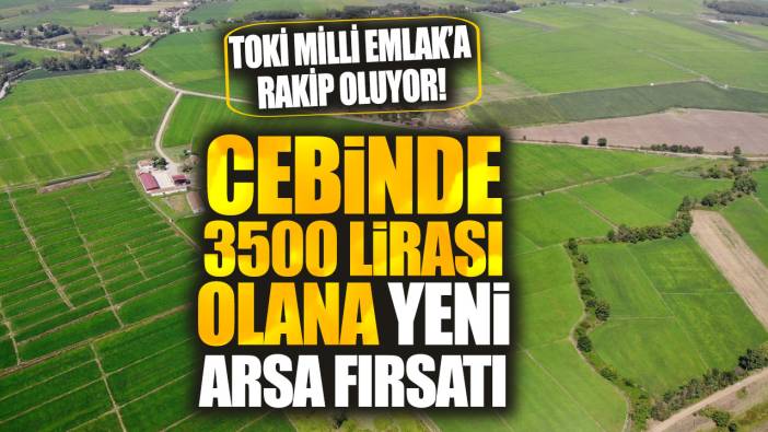 Cebinde 3500 lirası olana yeni arsa fırsatı! TOKİ Milli Emlak’a rakip oluyor