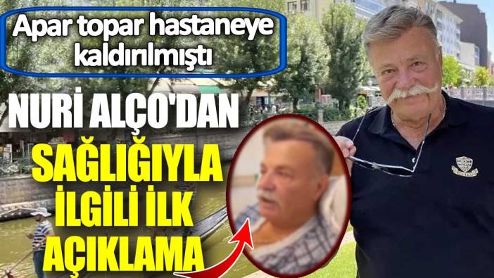 Apar topar hastaneye kaldırılmıştı! Nuri Alço'dan sağlığıyla ilgili ilk açıklama