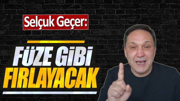 Selçuk Geçer: Füze gibi fırlayacak