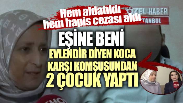 Hem aldatıldı hem hapis cezası aldı! Eşine beni evlendir diyen koca karşı komşusundan 2 çocuk yaptı