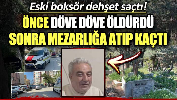 Eski boksör dehşet saçtı: Döve döve öldürüp mezarlığa attı