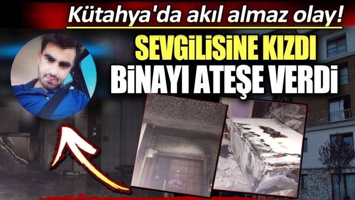 Sevgilisine kızdı binayı ateşe verdi: Kütahya'da akıl almaz olay!