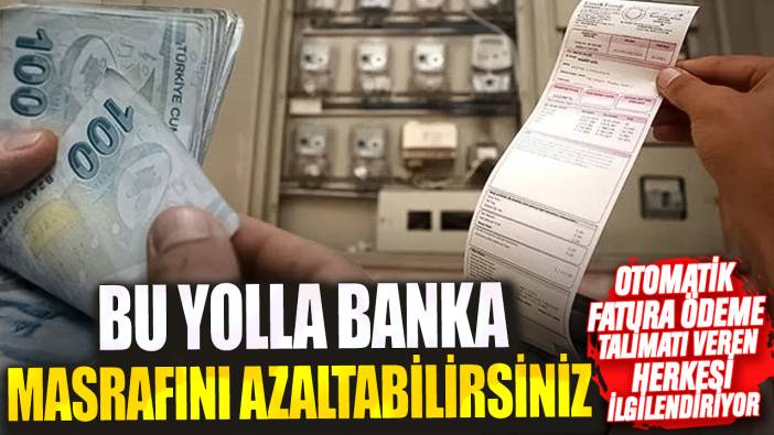 Otomatik fatura ödeme talimatı veren herkesi ilgilendiriyor! Bu yolla banka masrafını azaltabilirsiniz