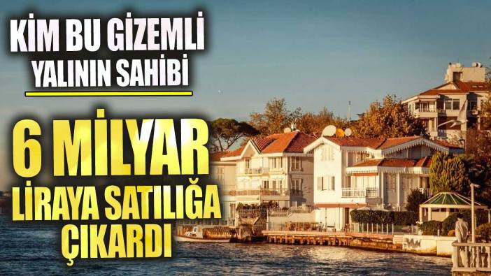 6 milyar liraya satılığa çıkardı! Kim bu gizemli yalının sahibi