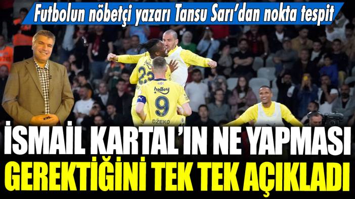 İsmail Kartal'ın yapması gereken şey ne? Futbolun nöbetçi yazarı Tansu Sarı’dan nokta tespit...