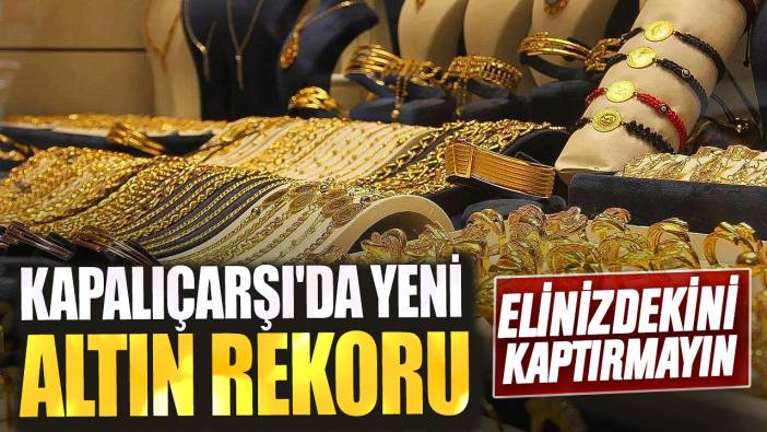 Kapalıçarşı'da yeni altın rekoru! Elinizdekini kaptırmayın