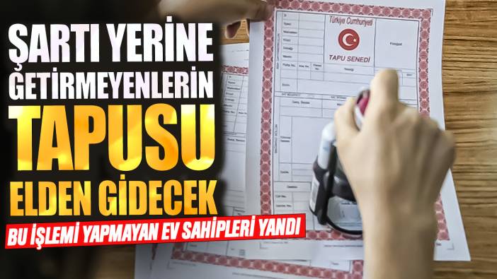 Bu işlemi yapmayan ev sahipleri yandı! Şartı yerine getirmeyenlerin tapusu elden gidecek