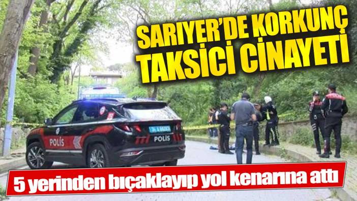 Sarıyer’de taksici cinayeti: 5 yerinden bıçaklayıp yol kenarına attı