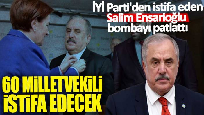 İYİ Parti'den istifa eden Salim Ensarioğlu'ndan bombayı patlattı: 60 milletvekili istifa edecek