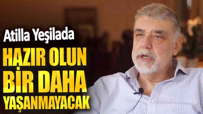 Atilla Yeşilada: Hazır olun bir daha yaşanmayacak